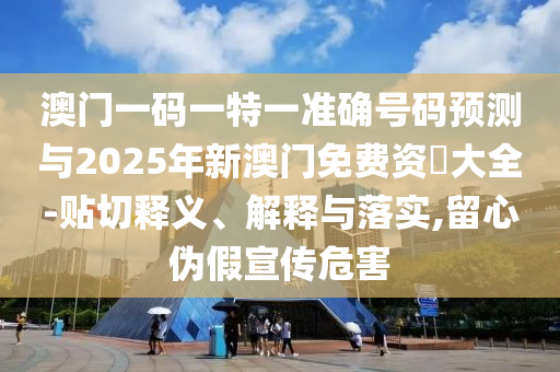 澳門一碼一特一準(zhǔn)確號(hào)碼預(yù)測(cè)與2025年新澳門免費(fèi)資枓大全-貼切釋義、解釋與落實(shí),留心偽假宣傳危害
