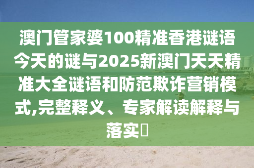 澳門管家婆100精準(zhǔn)香港謎語今天的謎與2025新澳門天天精準(zhǔn)大全謎語和防范欺詐營銷模式,完整釋義、專家解讀解釋與落實(shí)?