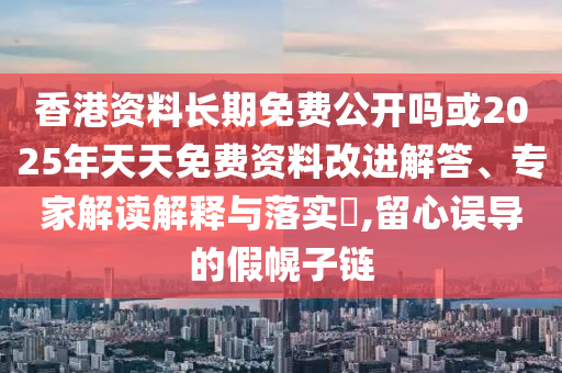 香港資料長期免費(fèi)公開嗎或2025年天天免費(fèi)資料改進(jìn)解答、專家解讀解釋與落實(shí)?,留心誤導(dǎo)的假幌子鏈