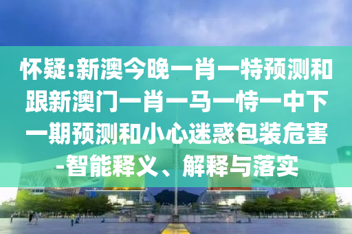 懷疑:新澳今晚一肖一特預(yù)測(cè)和跟新澳門(mén)一肖一馬一恃一中下一期預(yù)測(cè)和小心迷惑包裝危害-智能釋義、解釋與落實(shí)