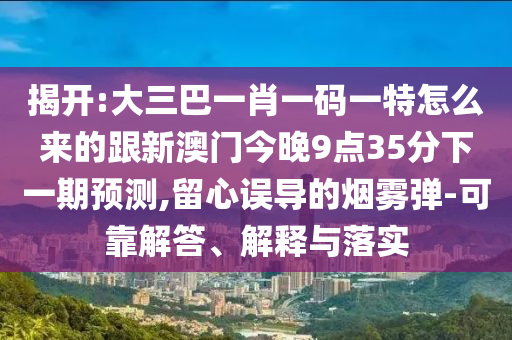 揭開(kāi):大三巴一肖一碼一特怎么來(lái)的跟新澳門(mén)今晚9點(diǎn)35分下一期預(yù)測(cè),留心誤導(dǎo)的煙霧彈-可靠解答、解釋與落實(shí)