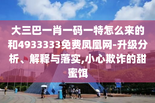 大三巴一肖一碼一特怎么來的和4933333免費鳳凰網-升級分析、解釋與落實,小心欺詐的甜蜜餌