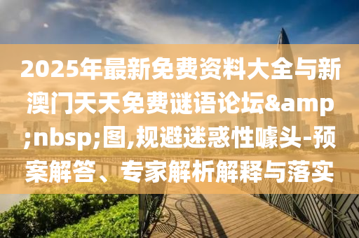 2025年最新免費資料大全與新澳門天天免費謎語論壇&nbsp;圖,規(guī)避迷惑性噱頭-預案解答、專家解析解釋與落實