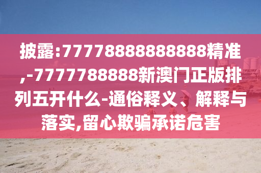 披露:77778888888888精準(zhǔn),-7777788888新澳門正版排列五開什么-通俗釋義、解釋與落實(shí),留心欺騙承諾危害