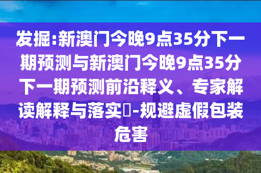 發(fā)掘:新澳門今晚9點(diǎn)35分下一期預(yù)測與新澳門今晚9點(diǎn)35分下一期預(yù)測前沿釋義、專家解讀解釋與落實(shí)?-規(guī)避虛假包裝危害