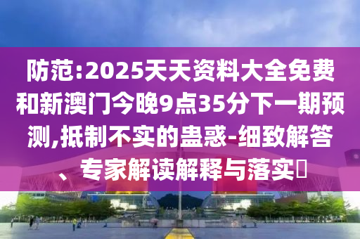 防范:2025天天資料大全免費和新澳門今晚9點35分下一期預測,抵制不實的蠱惑-細致解答、專家解讀解釋與落實?