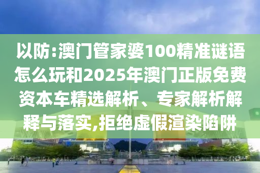 以防:澳門管家婆100精準(zhǔn)謎語(yǔ)怎么玩和2025年澳門正版免費(fèi)資本車精選解析、專家解析解釋與落實(shí),拒絕虛假渲染陷阱