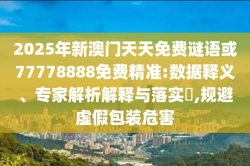 2025年新澳門天天免費謎語或77778888免費精準:數(shù)據(jù)釋義、專家解析解釋與落實?,規(guī)避虛假包裝危害