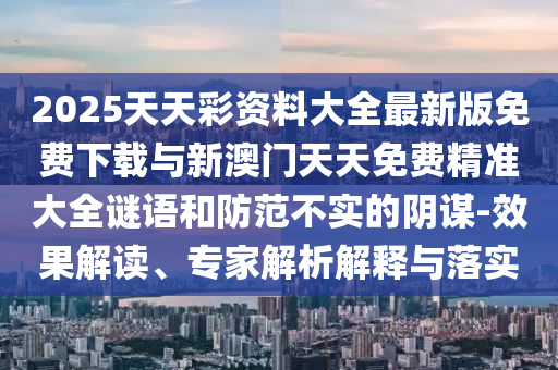 2025天天彩資料大全最新版免費(fèi)下載與新澳門天天免費(fèi)精準(zhǔn)大全謎語(yǔ)和防范不實(shí)的陰謀-效果解讀、專家解析解釋與落實(shí)