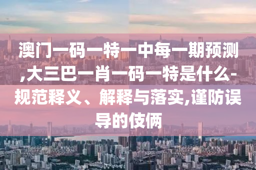 澳門一碼一特一中每一期預測,大三巴一肖一碼一特是什么-規(guī)范釋義、解釋與落實,謹防誤導的伎倆