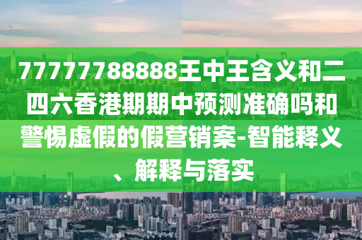 77777788888王中王含義和二四六香港期期中預(yù)測準(zhǔn)確嗎和警惕虛假的假營銷案-智能釋義、解釋與落實
