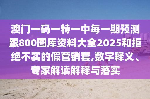 澳門一碼一特一中每一期預(yù)測跟800圖庫資料大全2025和拒絕不實的假營銷套,數(shù)字釋義、專家解讀解釋與落實