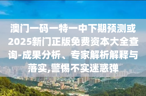 澳門(mén)一碼一特一中下期預(yù)測(cè)或2025新門(mén)正版免費(fèi)資本大全查詢-成果分析、專(zhuān)家解析解釋與落實(shí),警惕不實(shí)迷惑彈