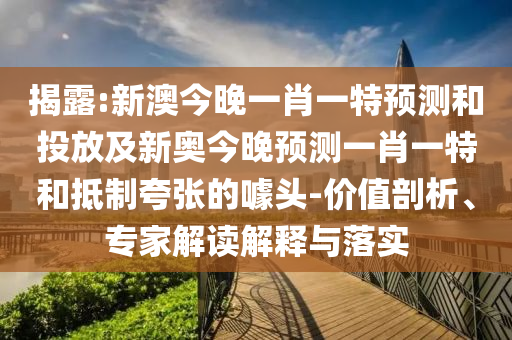 揭露:新澳今晚一肖一特預(yù)測(cè)和投放及新奧今晚預(yù)測(cè)一肖一特和抵制夸張的噱頭-價(jià)值剖析、專家解讀解釋與落實(shí)