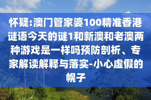 懷疑:澳門管家婆100精準香港謎語今天的謎1和新澳和老澳兩種游戲是一樣嗎預防剖析、專家解讀解釋與落實-小心虛假的幌子