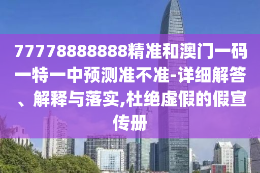 77778888888精準(zhǔn)和澳門一碼一特一中預(yù)測準(zhǔn)不準(zhǔn)-詳細(xì)解答、解釋與落實,杜絕虛假的假宣傳冊