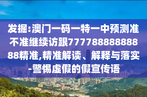 發(fā)掘:澳門一碼一特一中預(yù)測準(zhǔn)不準(zhǔn)繼續(xù)訪跟77778888888888精準(zhǔn),精準(zhǔn)解讀、解釋與落實-警惕虛假的假宣傳語