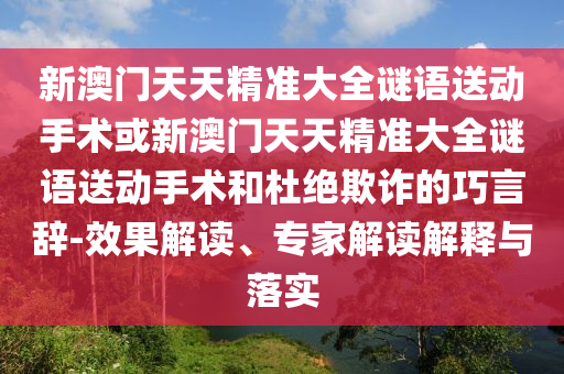 新澳門天天精準(zhǔn)大全謎語送動(dòng)手術(shù)或新澳門天天精準(zhǔn)大全謎語送動(dòng)手術(shù)和杜絕欺詐的巧言辭-效果解讀、專家解讀解釋與落實(shí)