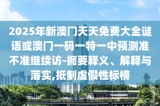 2025年新澳門天天免費(fèi)大全謎語(yǔ)或澳門一碼一特一中預(yù)測(cè)準(zhǔn)不準(zhǔn)繼續(xù)訪-扼要釋義、解釋與落實(shí),抵制虛假性標(biāo)榜