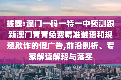 披露:澳門一碼一特一中預(yù)測跟新澳門青青免費精準(zhǔn)謎語和規(guī)避欺詐的假廣告,前沿剖析、專家解讀解釋與落實