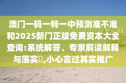 澳門一碼一特一中預(yù)測準不準和2025新門正版免費資本大全查詢:系統(tǒng)解答、專家解讀解釋與落實?,小心言過其實推廣