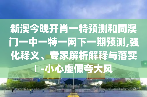 新澳今晚開肖一特預測和同澳門一中一特一網(wǎng)下一期預測,強化釋義、專家解析解釋與落實?-小心虛假夸大風