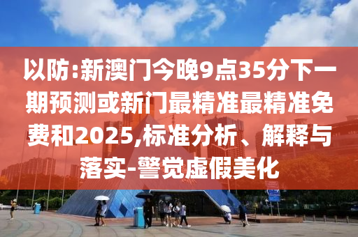 以防:新澳門今晚9點35分下一期預(yù)測或新門最精準最精準免費和2025,標準分析、解釋與落實-警覺虛假美化