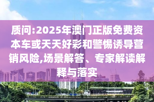 質問:2025年澳門正版免費資本車或天天好彩和警惕誘導營銷風險,場景解答、專家解讀解釋與落實