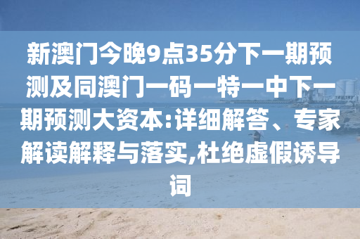 新澳門今晚9點(diǎn)35分下一期預(yù)測(cè)及同澳門一碼一特一中下一期預(yù)測(cè)大資本:詳細(xì)解答、專家解讀解釋與落實(shí),杜絕虛假誘導(dǎo)詞
