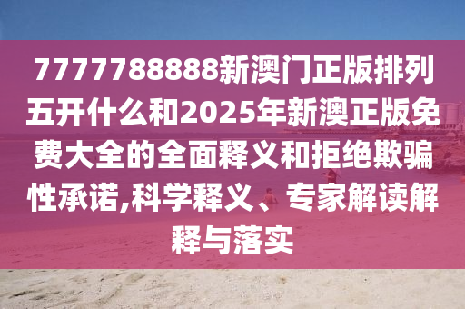 7777788888新澳門正版排列五開什么和2025年新澳正版免費大全的全面釋義和拒絕欺騙性承諾,科學(xué)釋義、專家解讀解釋與落實