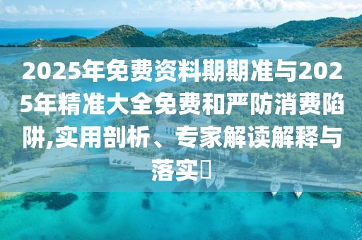 2025年免費(fèi)資料期期準(zhǔn)與2025年精準(zhǔn)大全免費(fèi)和嚴(yán)防消費(fèi)陷阱,實(shí)用剖析、專家解讀解釋與落實(shí)?