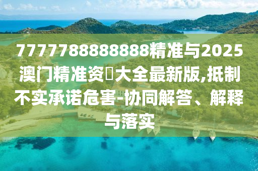 7777788888888精準與2025澳門精準資枓大全最新版,抵制不實承諾危害-協(xié)同解答、解釋與落實