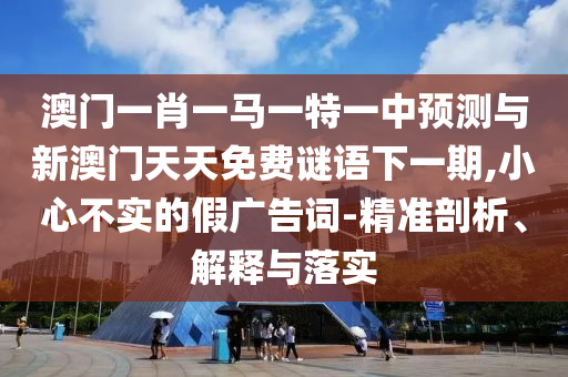 澳門一肖一馬一特一中預(yù)測與新澳門天天免費謎語下一期,小心不實的假廣告詞-精準(zhǔn)剖析、解釋與落實