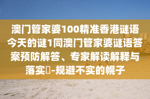 澳門管家婆100精準(zhǔn)香港謎語(yǔ)今天的謎1同澳門管家婆謎語(yǔ)答案預(yù)防解答、專家解讀解釋與落實(shí)?-規(guī)避不實(shí)的幌子