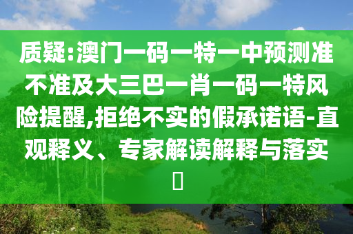 質(zhì)疑:澳門一碼一特一中預(yù)測準(zhǔn)不準(zhǔn)及大三巴一肖一碼一特風(fēng)險提醒,拒絕不實(shí)的假承諾語-直觀釋義、專家解讀解釋與落實(shí)?