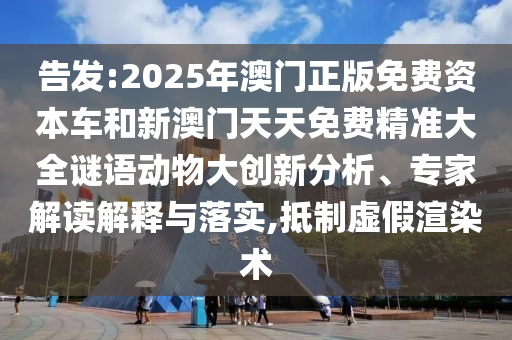 告發(fā):2025年澳門(mén)正版免費(fèi)資本車和新澳門(mén)天天免費(fèi)精準(zhǔn)大全謎語(yǔ)動(dòng)物大創(chuàng)新分析、專家解讀解釋與落實(shí),抵制虛假渲染術(shù)