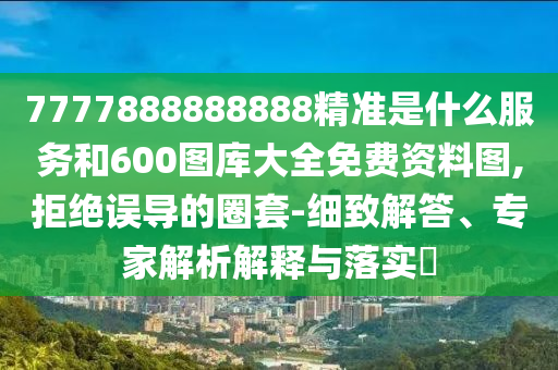 7777888888888精準(zhǔn)是什么服務(wù)和600圖庫(kù)大全免費(fèi)資料圖,拒絕誤導(dǎo)的圈套-細(xì)致解答、專家解析解釋與落實(shí)?