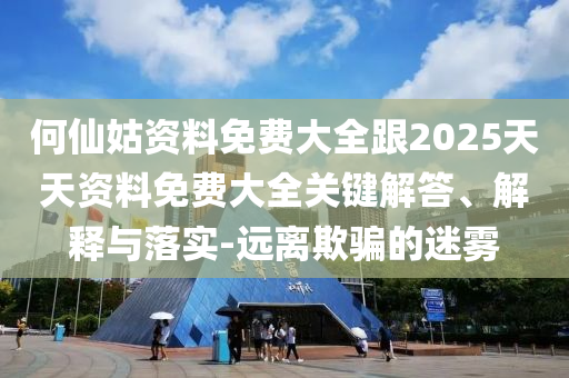 何仙姑資料免費(fèi)大全跟2025天天資料免費(fèi)大全關(guān)鍵解答、解釋與落實(shí)-遠(yuǎn)離欺騙的迷霧