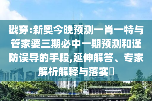戳穿:新奧今晚預測一肖一特與管家婆三期必中一期預測和謹防誤導的手段,延伸解答、專家解析解釋與落實?