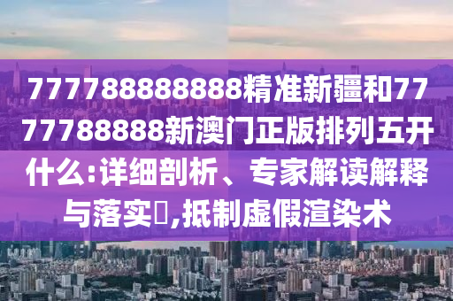 777788888888精準(zhǔn)新疆和7777788888新澳門正版排列五開什么:詳細(xì)剖析、專家解讀解釋與落實(shí)?,抵制虛假渲染術(shù)