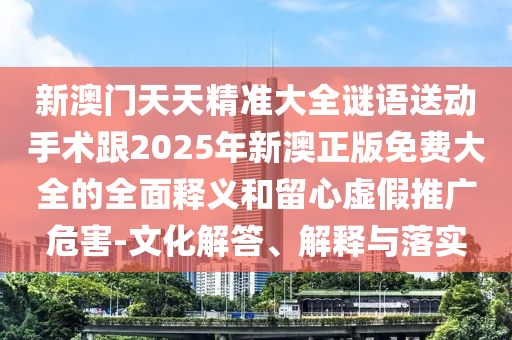 新澳門天天精準(zhǔn)大全謎語送動手術(shù)跟2025年新澳正版免費(fèi)大全的全面釋義和留心虛假推廣危害-文化解答、解釋與落實(shí)
