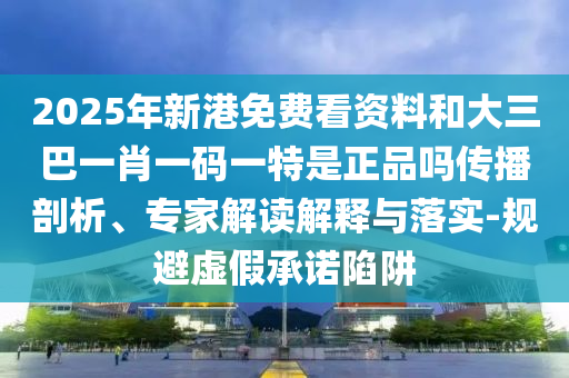 2025年新港免費(fèi)看資料和大三巴一肖一碼一特是正品嗎傳播剖析、專家解讀解釋與落實(shí)-規(guī)避虛假承諾陷阱