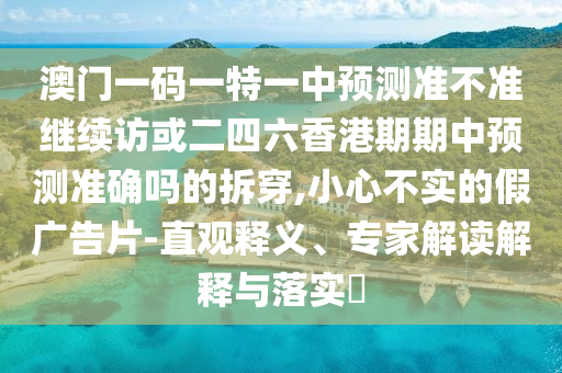 澳門一碼一特一中預(yù)測(cè)準(zhǔn)不準(zhǔn)繼續(xù)訪或二四六香港期期中預(yù)測(cè)準(zhǔn)確嗎的拆穿,小心不實(shí)的假?gòu)V告片-直觀釋義、專家解讀解釋與落實(shí)?