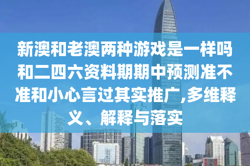 新澳和老澳兩種游戲是一樣嗎和二四六資料期期中預(yù)測準(zhǔn)不準(zhǔn)和小心言過其實推廣,多維釋義、解釋與落實