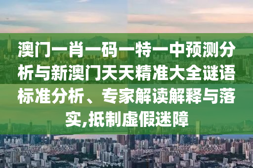澳門(mén)一肖一碼一特一中預(yù)測(cè)分析與新澳門(mén)天天精準(zhǔn)大全謎語(yǔ)標(biāo)準(zhǔn)分析、專(zhuān)家解讀解釋與落實(shí),抵制虛假迷障