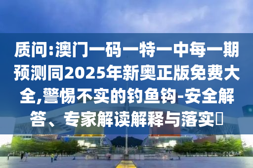 質(zhì)問:澳門一碼一特一中每一期預(yù)測同2025年新奧正版免費大全,警惕不實的釣魚鉤-安全解答、專家解讀解釋與落實?