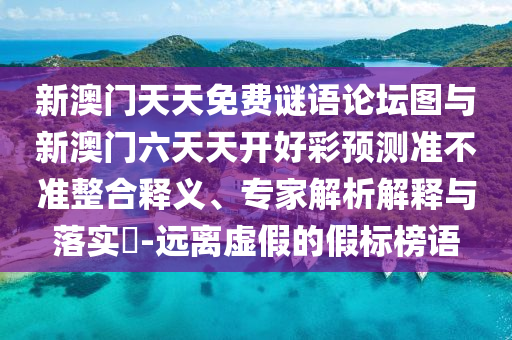 新澳門天天免費謎語論壇圖與新澳門六天天開好彩預測準不準整合釋義、專家解析解釋與落實?-遠離虛假的假標榜語