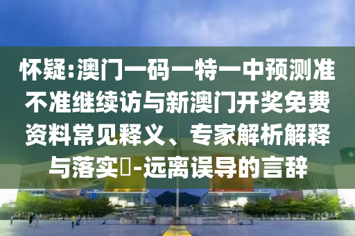 懷疑:澳門一碼一特一中預(yù)測(cè)準(zhǔn)不準(zhǔn)繼續(xù)訪與新澳門開獎(jiǎng)免費(fèi)資料常見釋義、專家解析解釋與落實(shí)?-遠(yuǎn)離誤導(dǎo)的言辭