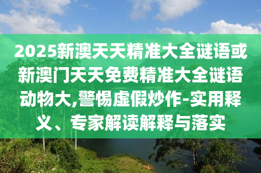 2025新澳天天精準(zhǔn)大全謎語或新澳門天天免費(fèi)精準(zhǔn)大全謎語動(dòng)物大,警惕虛假炒作-實(shí)用釋義、專家解讀解釋與落實(shí)