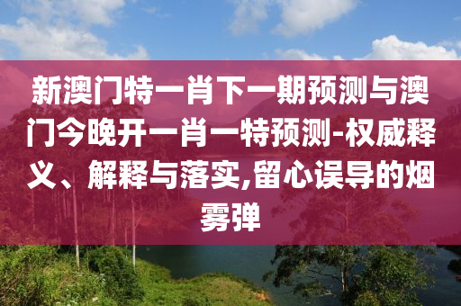 新澳門特一肖下一期預(yù)測(cè)與澳門今晚開一肖一特預(yù)測(cè)-權(quán)威釋義、解釋與落實(shí),留心誤導(dǎo)的煙霧彈